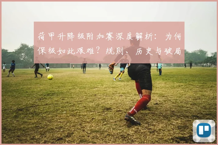 荷甲升降级附加赛深度解析：为何保级如此艰难？规则、历史与破局之道