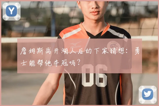 詹姆斯离开湖人后的下家猜想:勇士能帮他夺冠吗?