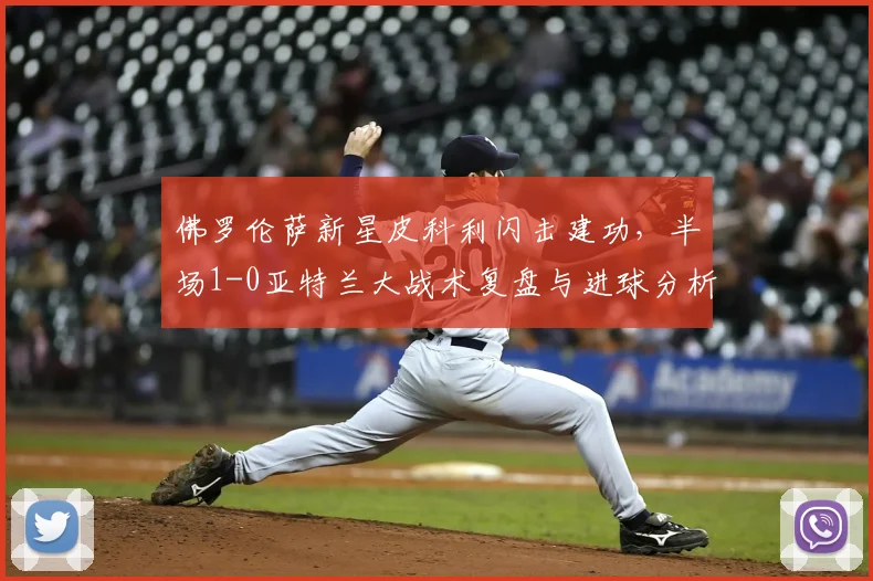 佛罗伦萨新星皮科利闪击建功，半场1-0亚特兰大战术复盘与进球分析