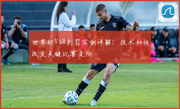 世界杯VAR判罚实例详解：技术如何改变关键比赛走向