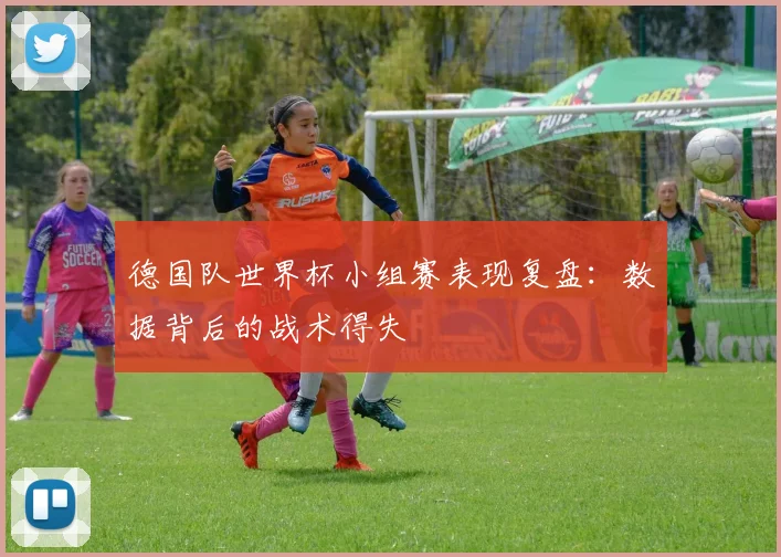 德国队世界杯小组赛表现复盘：数据背后的战术得失