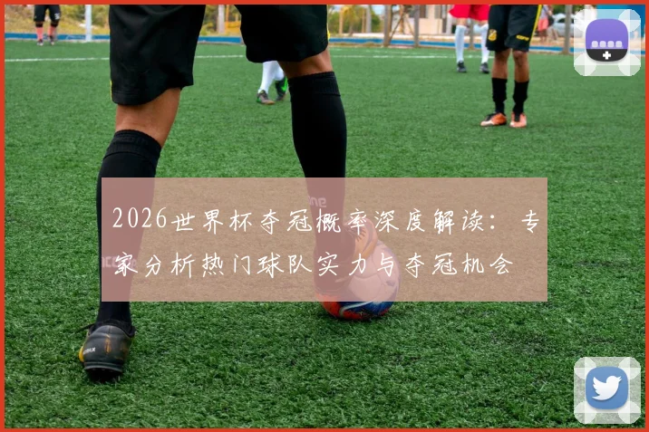 2026世界杯夺冠概率深度解读：专家分析热门球队实力与夺冠机会