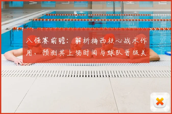 八强赛前瞻：解析梅西核心战术作用，预测其上场时间与球队晋级关键