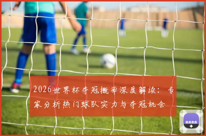 2026世界杯夺冠概率深度解读：专家分析热门球队实力与夺冠机会