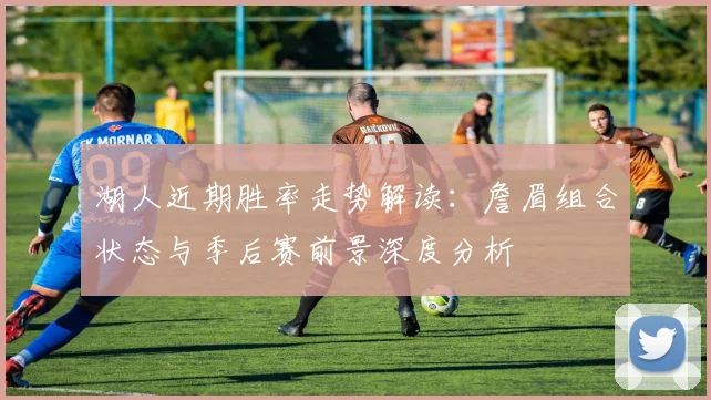湖人近期胜率走势解读：詹眉组合状态与季后赛前景深度分析