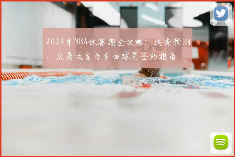 2024年NBA休赛期全攻略：选秀预测、交易流言与自由球员签约指南