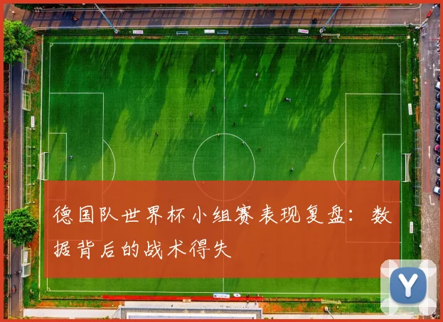 德国队世界杯小组赛表现复盘：数据背后的战术得失