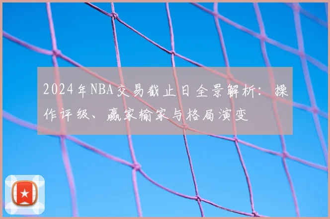 2024年NBA交易截止日全景解析：操作评级、赢家输家与格局演变