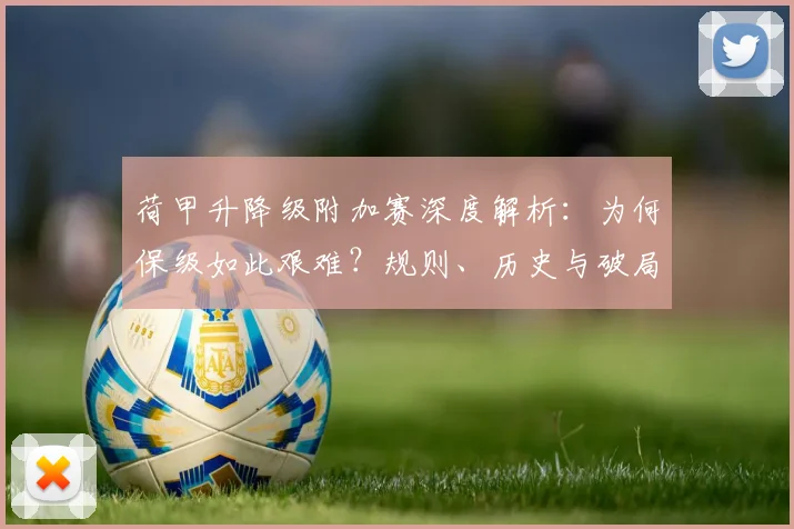荷甲升降级附加赛深度解析：为何保级如此艰难？规则、历史与破局之道