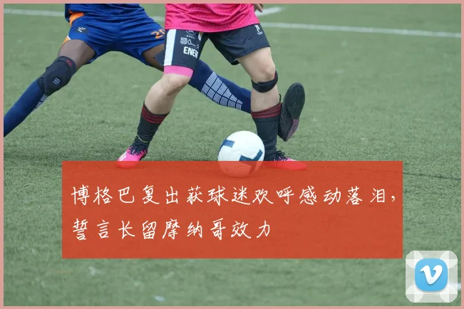 博格巴复出获球迷欢呼感动落泪，誓言长留摩纳哥效力