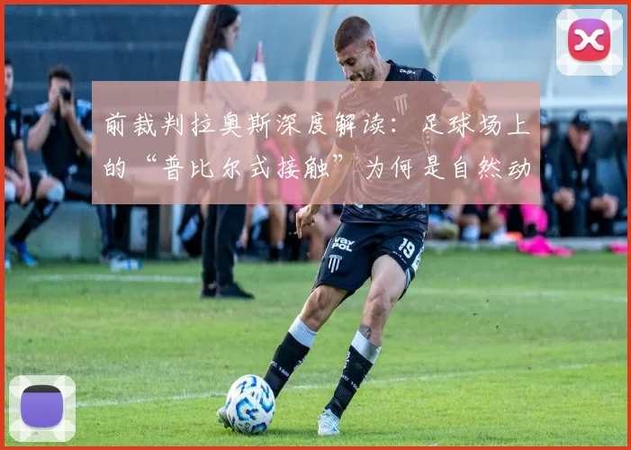 前裁判拉奥斯深度解读：足球场上的“普比尔式接触”为何是自然动作？
