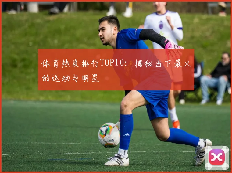 体育热度排行TOP10：揭秘当下最火的运动与明星