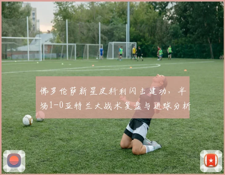 佛罗伦萨新星皮科利闪击建功，半场1-0亚特兰大战术复盘与进球分析