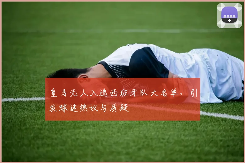 皇马无人入选西班牙队大名单，引发球迷热议与质疑