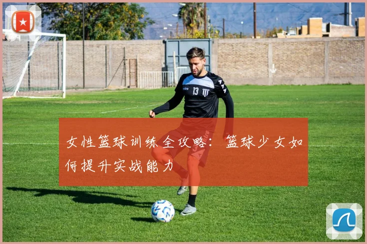 女性篮球训练全攻略:篮球少女如何提升实战能力