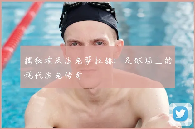 揭秘埃及法老萨拉赫：足球场上的现代法老传奇