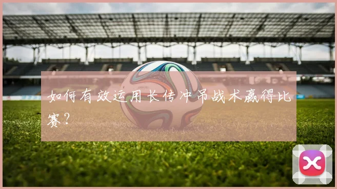 如何有效运用长传冲吊战术赢得比赛？