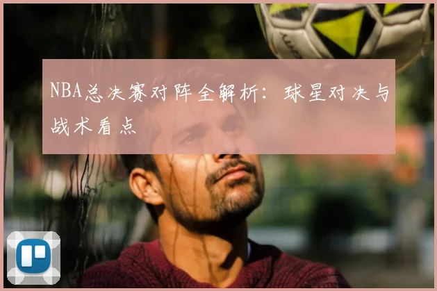 NBA总决赛对阵全解析：球星对决与战术看点